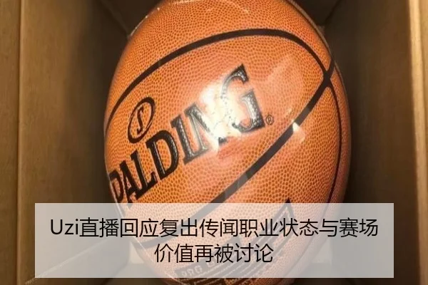 Uzi直播回应复出传闻职业状态与赛场价值再被讨论 | Sports