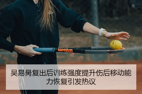 吴易昺复出后训练强度提升伤后移动能力恢复引发热议 | Sports