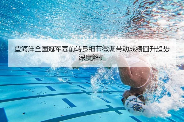 覃海洋全国冠军赛前转身细节微调带动成绩回升趋势深度解析（Sports）