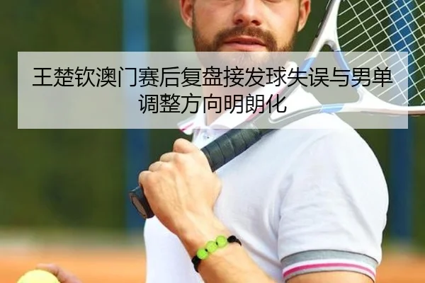 王楚钦澳门赛后复盘接发球失误与男单调整方向明朗化 | Sports